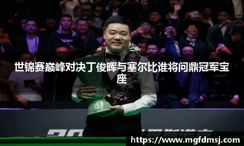 世锦赛巅峰对决丁俊晖与塞尔比谁将问鼎冠军宝座