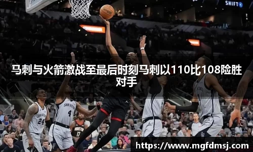 马刺与火箭激战至最后时刻马刺以110比108险胜对手