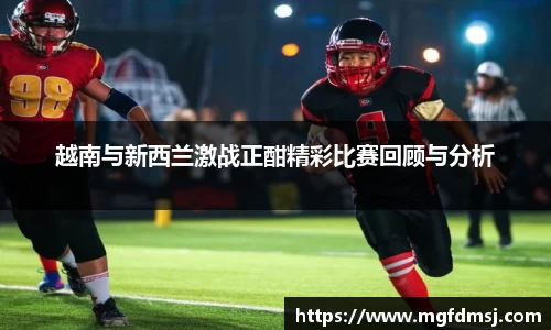 越南与新西兰激战正酣精彩比赛回顾与分析