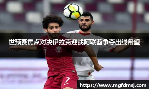 世预赛焦点对决伊拉克迎战阿联酋争夺出线希望